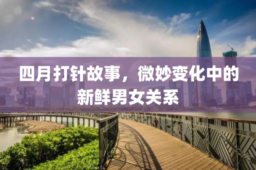 四月打针故事，微妙变化中的新鲜男女关系