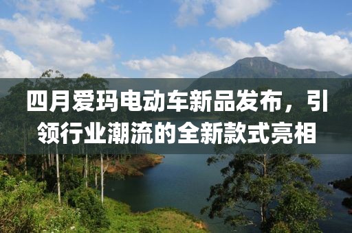 四月爱玛电动车新品发布，引领行业潮流的全新款式亮相