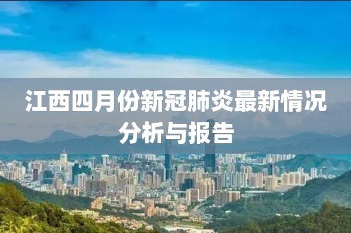 江西四月份新冠肺炎最新情况分析与报告