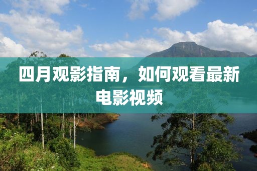 四月观影指南，如何观看最新电影视频