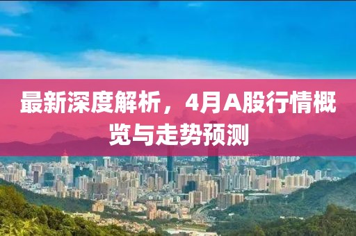 最新深度解析，4月A股行情概览与走势预测