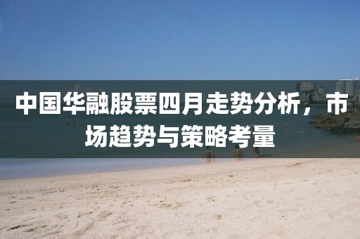 中国华融股票四月走势分析，市场趋势与策略考量