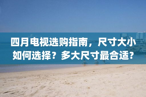 四月电视选购指南，尺寸大小如何选择？多大尺寸最合适？