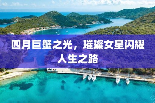 四月巨蟹之光，璀璨女星闪耀人生之路