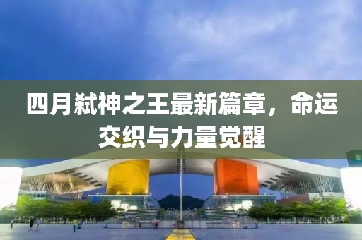 四月弑神之王最新篇章，命运交织与力量觉醒
