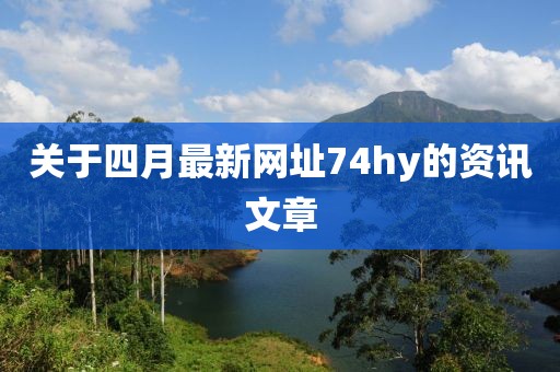 关于四月最新网址74hy的资讯文章