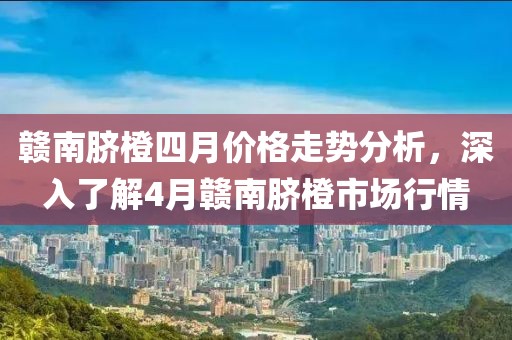 赣南脐橙四月价格走势分析，深入了解4月赣南脐橙市场行情
