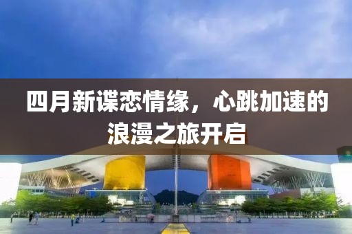 四月新谍恋情缘，心跳加速的浪漫之旅开启