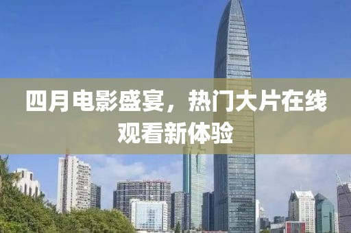 四月电影盛宴，热门大片在线观看新体验