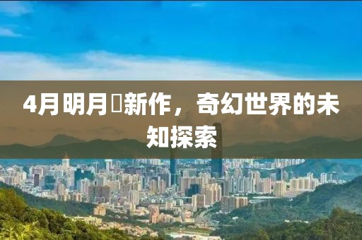 4月明月珰新作，奇幻世界的未知探索