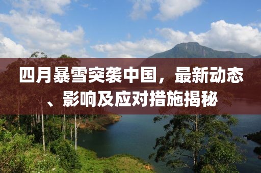 四月暴雪突袭中国，最新动态、影响及应对措施揭秘