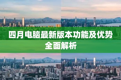 四月电脑最新版本功能及优势全面解析