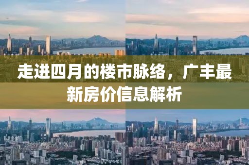 走进四月的楼市脉络，广丰最新房价信息解析