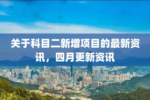 关于科目二新增项目的最新资讯，四月更新资讯