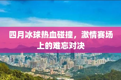 四月冰球热血碰撞，激情赛场上的难忘对决