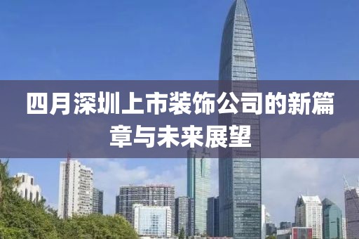四月深圳上市装饰公司的新篇章与未来展望