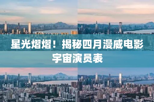 星光熠熠！揭秘四月漫威电影宇宙演员表