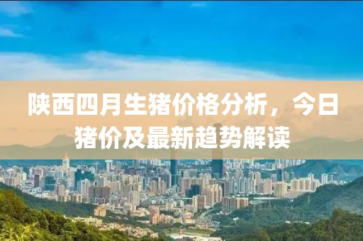 陕西四月生猪价格分析，今日猪价及最新趋势解读