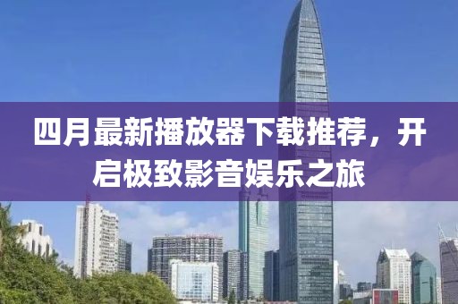 四月最新播放器下载推荐，开启极致影音娱乐之旅
