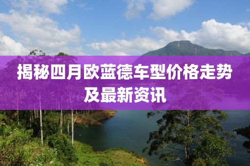 揭秘四月欧蓝德车型价格走势及最新资讯