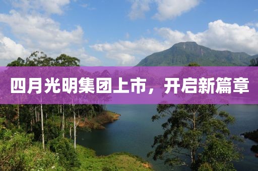 四月光明集团上市，开启新篇章