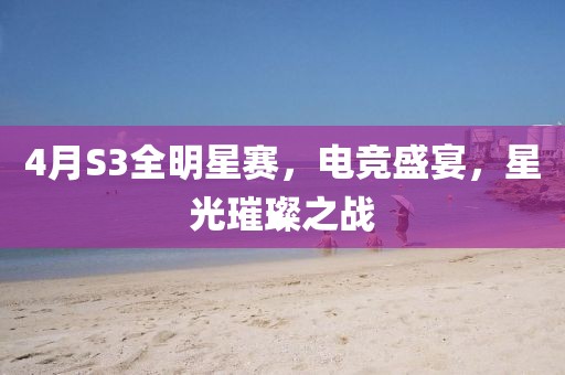 4月S3全明星赛，电竞盛宴，星光璀璨之战
