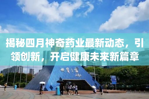 揭秘四月神奇药业最新动态，引领创新，开启健康未来新篇章