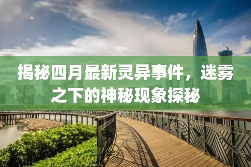 揭秘四月最新灵异事件，迷雾之下的神秘现象探秘