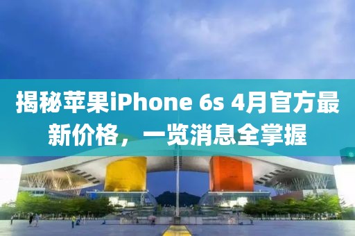 揭秘苹果iPhone 6s 4月官方最新价格，一览消息全掌握