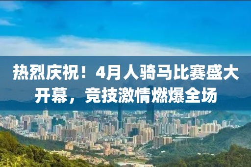 热烈庆祝！4月人骑马比赛盛大开幕，竞技激情燃爆全场