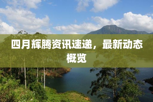 四月辉腾资讯速递，最新动态概览