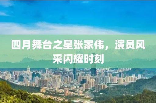 四月舞台之星张家伟，演员风采闪耀时刻