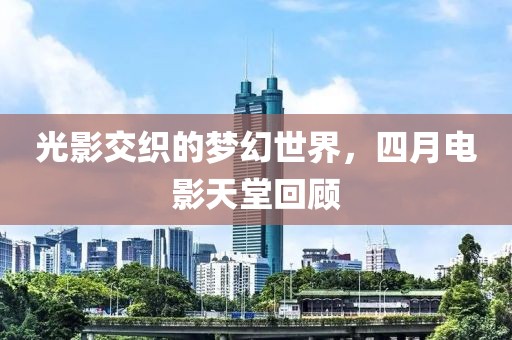 光影交织的梦幻世界，四月电影天堂回顾