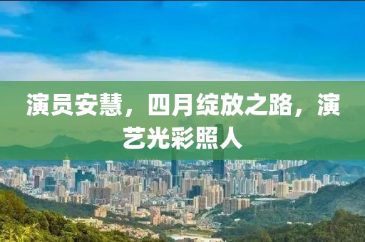 演员安慧，四月绽放之路，演艺光彩照人