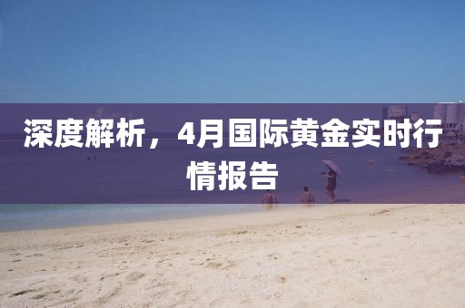 深度解析，4月国际黄金实时行情报告