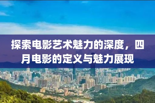 探索电影艺术魅力的深度，四月电影的定义与魅力展现