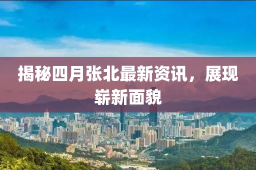 揭秘四月张北最新资讯，展现崭新面貌