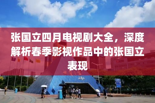 张国立四月电视剧大全，深度解析春季影视作品中的张国立表现