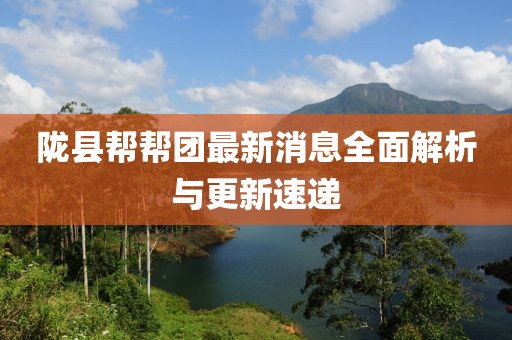 陇县帮帮团最新消息全面解析与更新速递