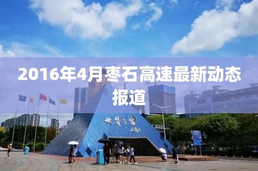 2016年4月枣石高速最新动态报道