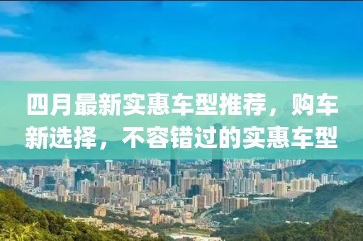 四月最新实惠车型推荐，购车新选择，不容错过的实惠车型