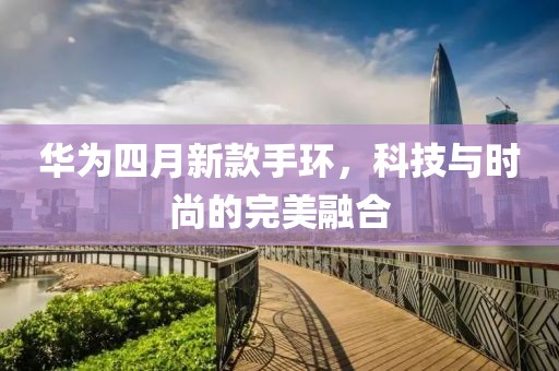 华为四月新款手环，科技与时尚的完美融合