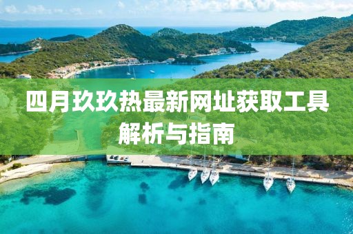 四月玖玖热最新网址获取工具解析与指南