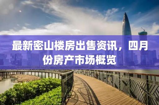 最新密山楼房出售资讯，四月份房产市场概览
