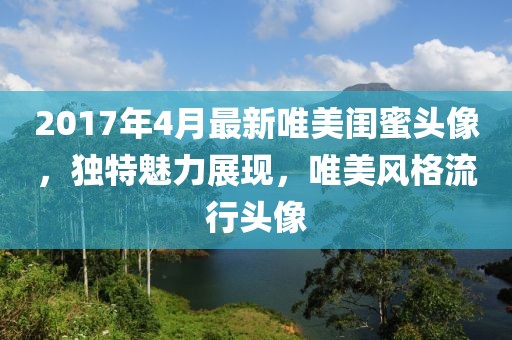 2017年4月最新唯美闺蜜头像，独特魅力展现，唯美风格流行头像