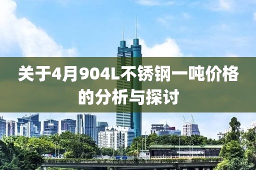 关于4月904L不锈钢一吨价格的分析与探讨