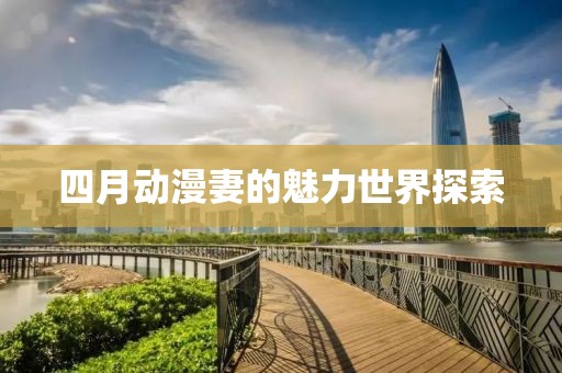 四月动漫妻的魅力世界探索