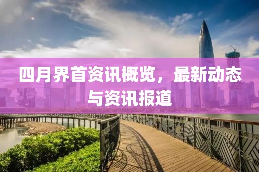 四月界首资讯概览，最新动态与资讯报道