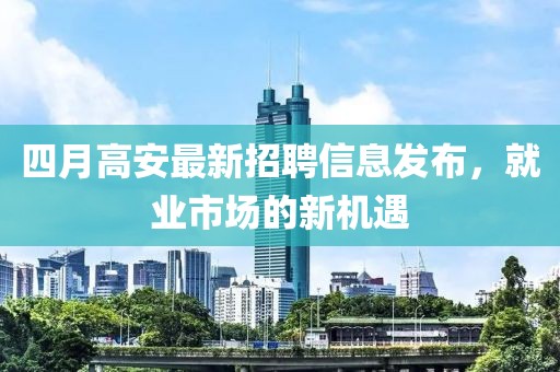 四月高安最新招聘信息发布，就业市场的新机遇
