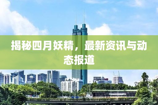 揭秘四月妖精，最新资讯与动态报道